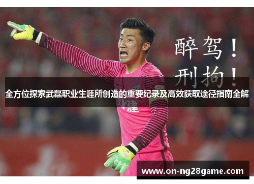 全方位探索武磊职业生涯所创造的重要纪录及高效获取途径指南全解 全方位探索武磊职业生涯所创造的重要纪录及高效获取途径指南全解