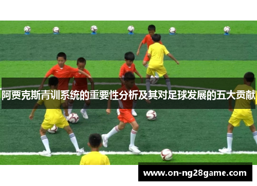 阿贾克斯青训系统的重要性分析及其对足球发展的五大贡献